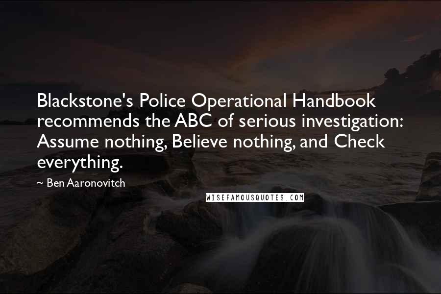 Ben Aaronovitch quotes: Blackstone's Police Operational Handbook recommends the ABC of serious investigation: Assume nothing, Believe nothing, and Check everything.