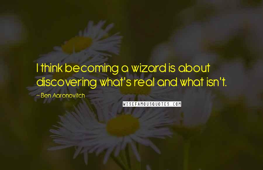 Ben Aaronovitch quotes: I think becoming a wizard is about discovering what's real and what isn't.