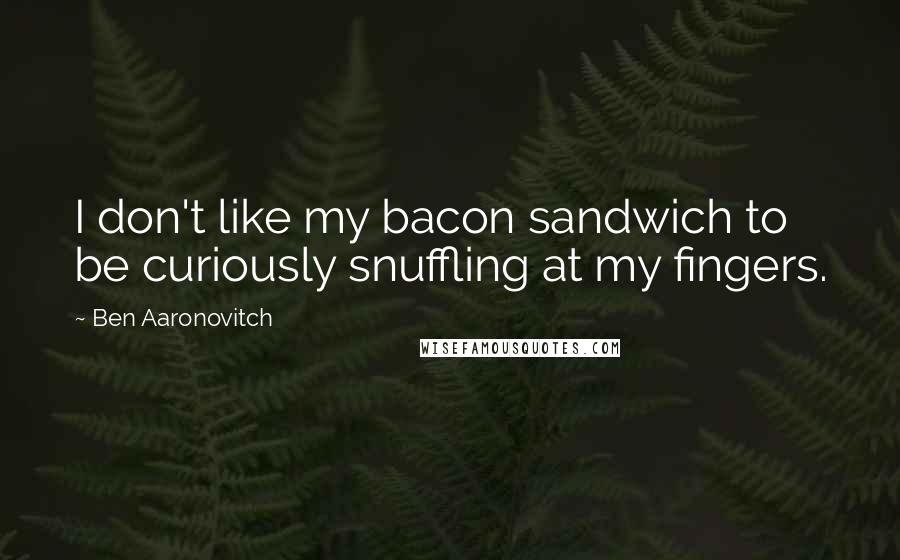 Ben Aaronovitch quotes: I don't like my bacon sandwich to be curiously snuffling at my fingers.