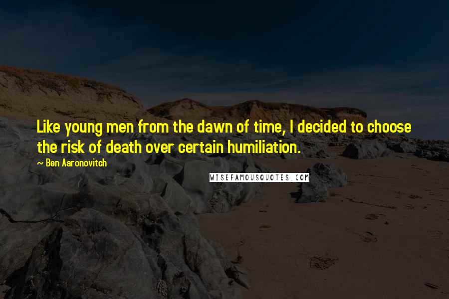 Ben Aaronovitch quotes: Like young men from the dawn of time, I decided to choose the risk of death over certain humiliation.