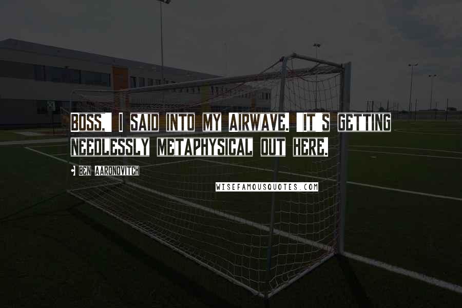 Ben Aaronovitch quotes: Boss,' I said into my Airwave. 'It's getting needlessly metaphysical out here.
