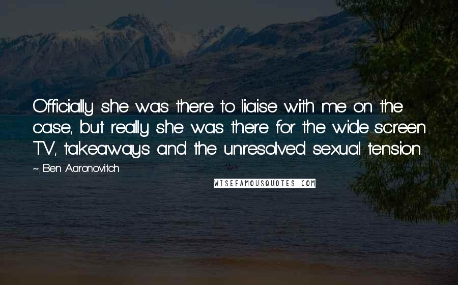 Ben Aaronovitch quotes: Officially she was there to liaise with me on the case, but really she was there for the wide-screen TV, takeaways and the unresolved sexual tension.