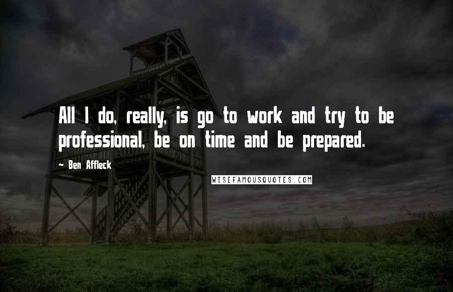 Ben Affleck quotes: All I do, really, is go to work and try to be professional, be on time and be prepared.