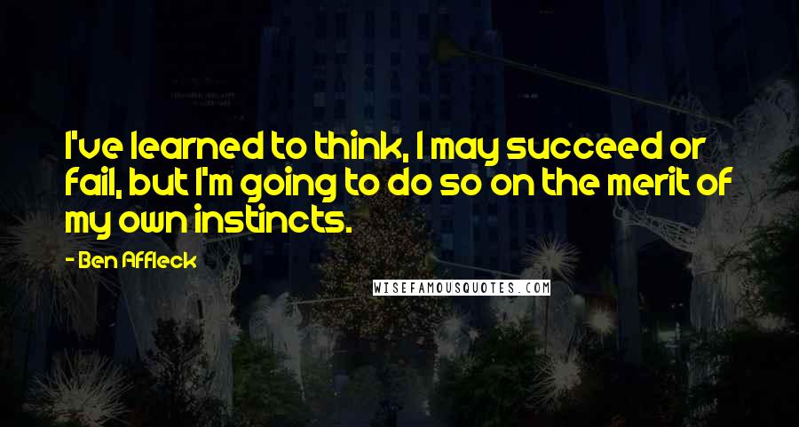 Ben Affleck quotes: I've learned to think, I may succeed or fail, but I'm going to do so on the merit of my own instincts.