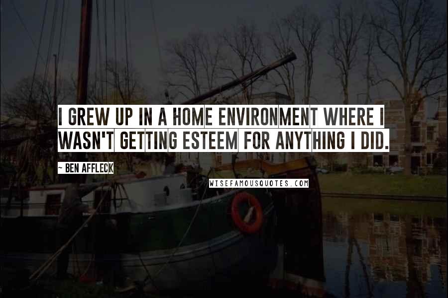 Ben Affleck quotes: I grew up in a home environment where I wasn't getting esteem for anything I did.