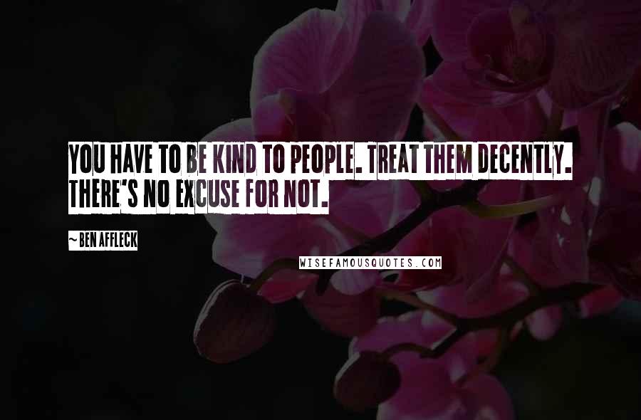 Ben Affleck quotes: You have to be kind to people. Treat them decently. There's no excuse for not.