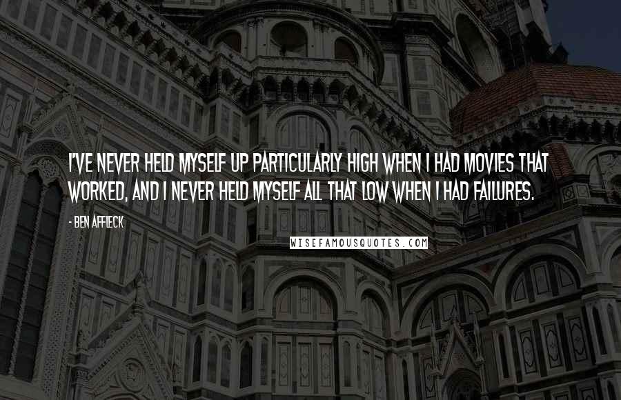 Ben Affleck quotes: I've never held myself up particularly high when I had movies that worked, and I never held myself all that low when I had failures.