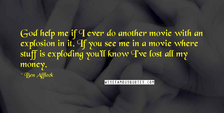 Ben Affleck quotes: God help me if I ever do another movie with an explosion in it. If you see me in a movie where stuff is exploding you'll know I've lost all