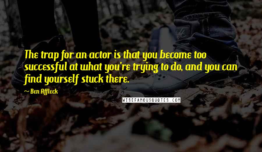 Ben Affleck quotes: The trap for an actor is that you become too successful at what you're trying to do, and you can find yourself stuck there.