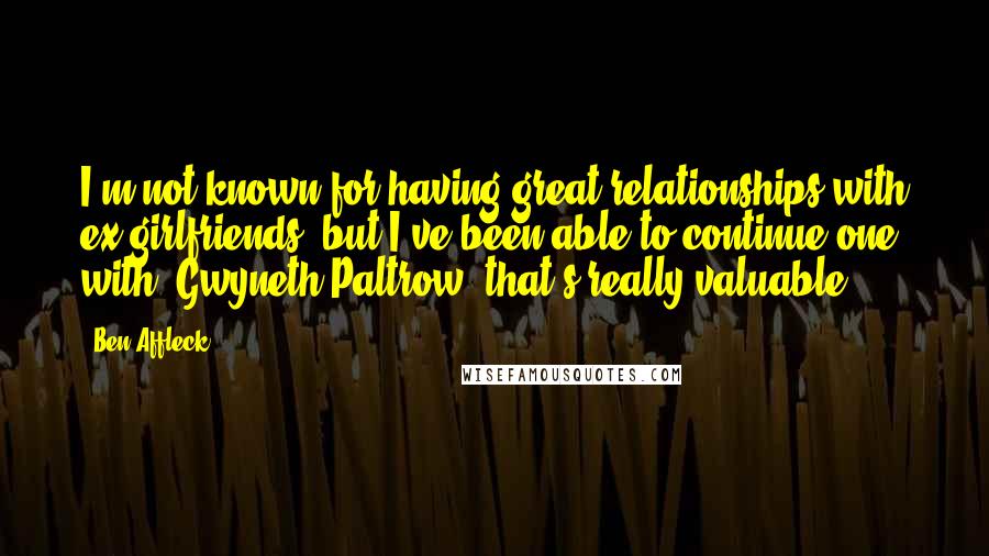 Ben Affleck quotes: I'm not known for having great relationships with ex-girlfriends, but I've been able to continue one with (Gwyneth Paltrow) that's really valuable.