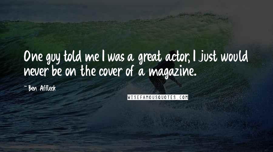 Ben Affleck quotes: One guy told me I was a great actor, I just would never be on the cover of a magazine.