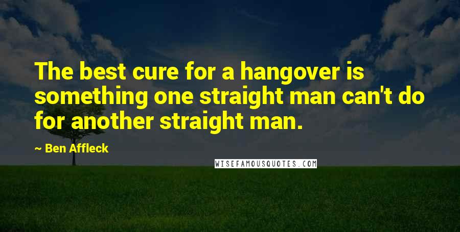Ben Affleck quotes: The best cure for a hangover is something one straight man can't do for another straight man.