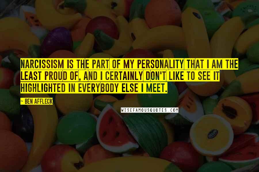 Ben Affleck quotes: Narcissism is the part of my personality that I am the least proud of, and I certainly don't like to see it highlighted in everybody else I meet.