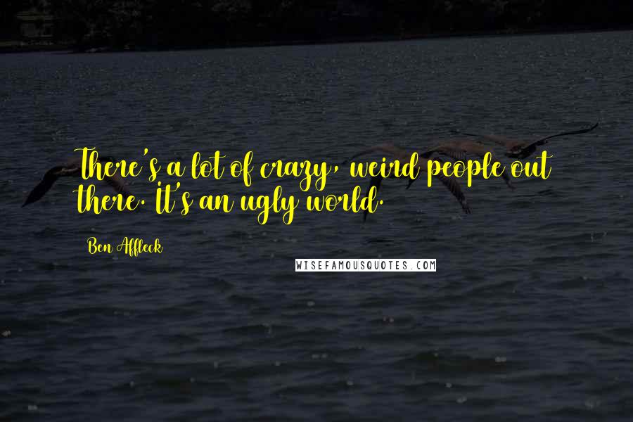 Ben Affleck quotes: There's a lot of crazy, weird people out there. It's an ugly world.