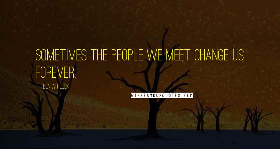 Ben Affleck quotes: Sometimes the people we meet change us forever.