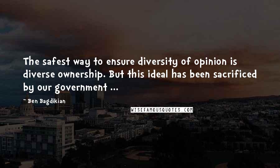 Ben Bagdikian quotes: The safest way to ensure diversity of opinion is diverse ownership. But this ideal has been sacrificed by our government ...