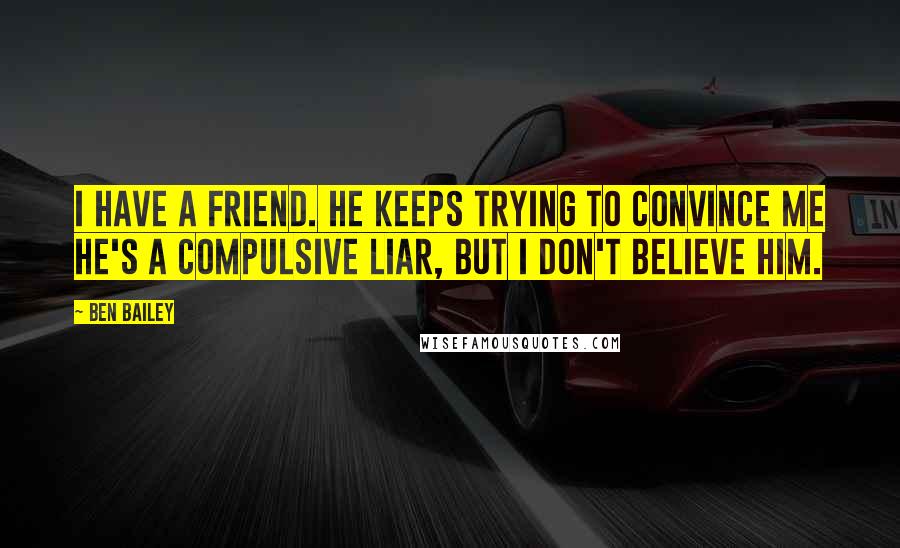 Ben Bailey quotes: I have a friend. He keeps trying to convince me he's a compulsive liar, but I don't believe him.