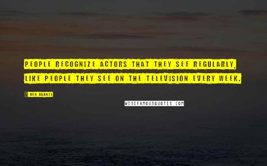 Ben Barnes quotes: People recognize actors that they see regularly, like people they see on the television every week.