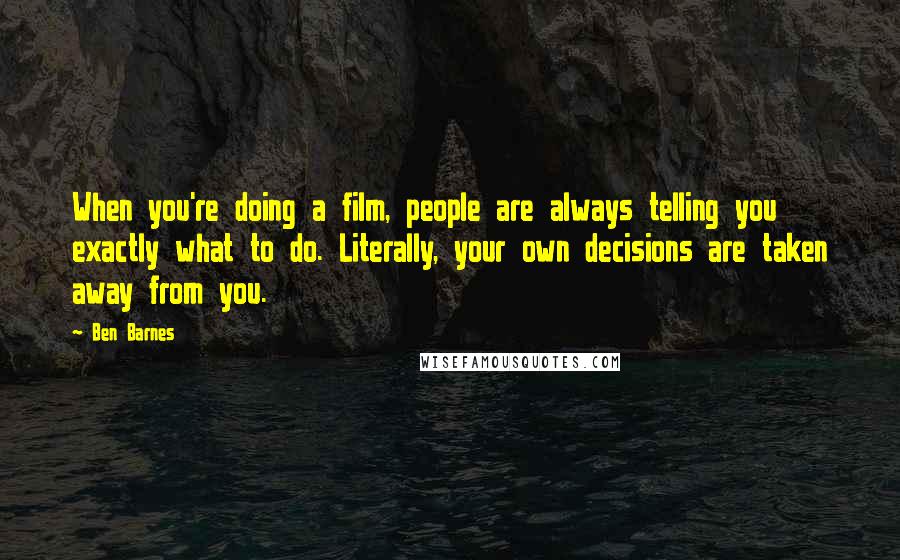 Ben Barnes quotes: When you're doing a film, people are always telling you exactly what to do. Literally, your own decisions are taken away from you.