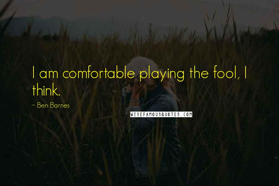 Ben Barnes quotes: I am comfortable playing the fool, I think.
