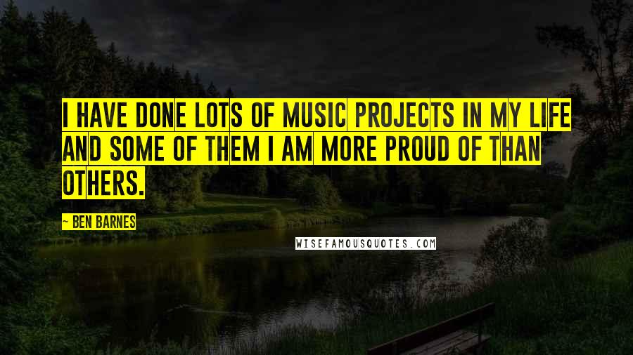 Ben Barnes quotes: I have done lots of music projects in my life and some of them I am more proud of than others.
