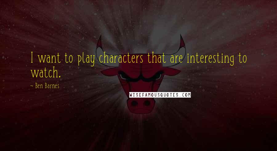 Ben Barnes quotes: I want to play characters that are interesting to watch.