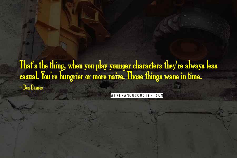 Ben Barnes quotes: That's the thing, when you play younger characters they're always less casual. You're hungrier or more naive. Those things wane in time.