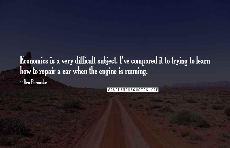 Ben Bernanke quotes: Economics is a very difficult subject. I've compared it to trying to learn how to repair a car when the engine is running. Ben Bernanke quotes: Economics is a very difficult subject. I've compared it to trying to learn how to repair a car when the engine is running.