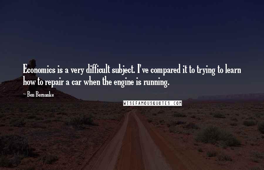 Ben Bernanke quotes: Economics is a very difficult subject. I've compared it to trying to learn how to repair a car when the engine is running.