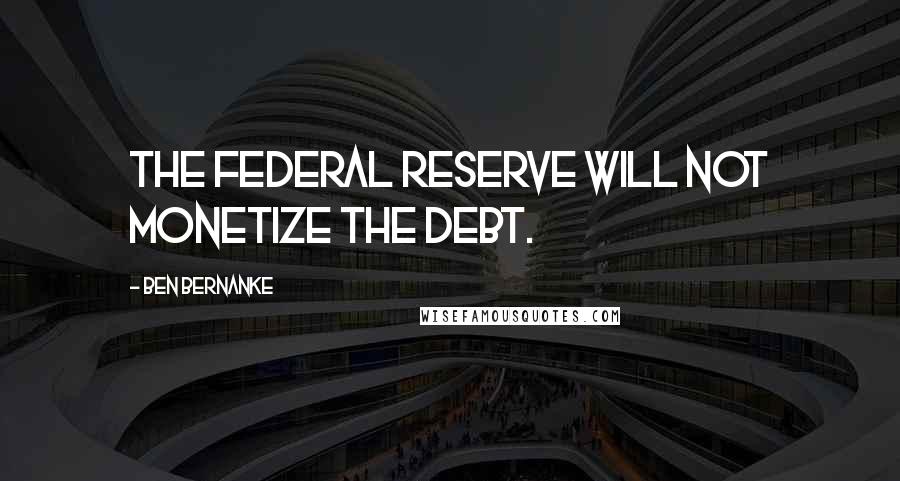 Ben Bernanke quotes: The Federal Reserve will not monetize the debt.