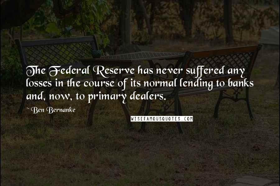 Ben Bernanke quotes: The Federal Reserve has never suffered any losses in the course of its normal lending to banks and, now, to primary dealers.