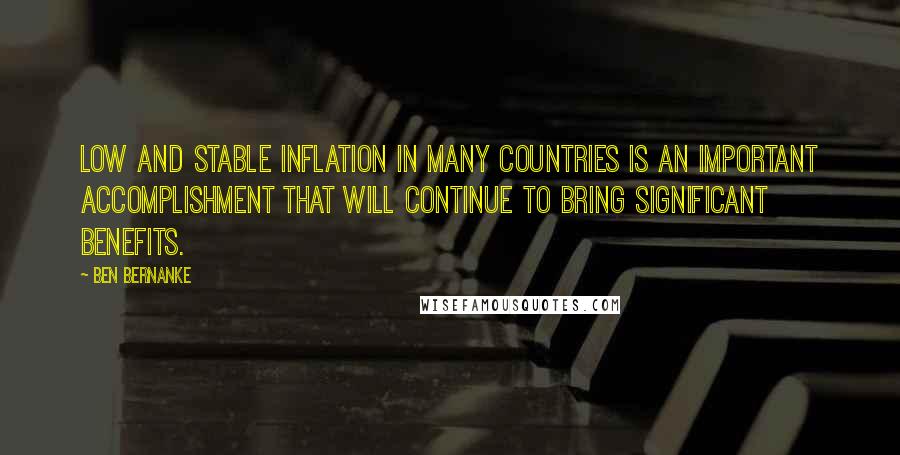 Ben Bernanke quotes: Low and stable inflation in many countries is an important accomplishment that will continue to bring significant benefits.