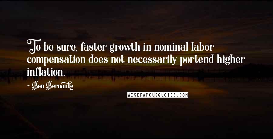 Ben Bernanke quotes: To be sure, faster growth in nominal labor compensation does not necessarily portend higher inflation. Ben Bernanke quotes: To be sure, faster growth in nominal labor compensation does not necessarily portend higher inflation.