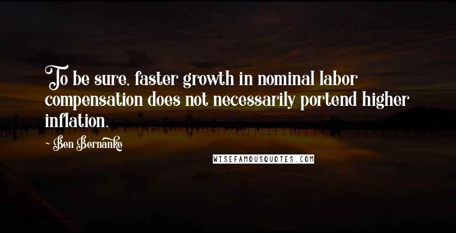 Ben Bernanke quotes: To be sure, faster growth in nominal labor compensation does not necessarily portend higher inflation.