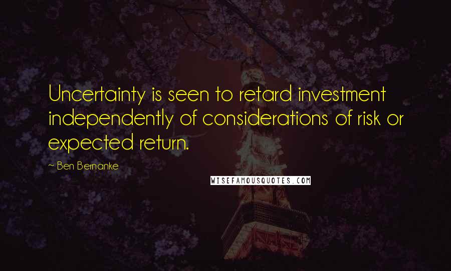 Ben Bernanke quotes: Uncertainty is seen to retard investment independently of considerations of risk or expected return.
