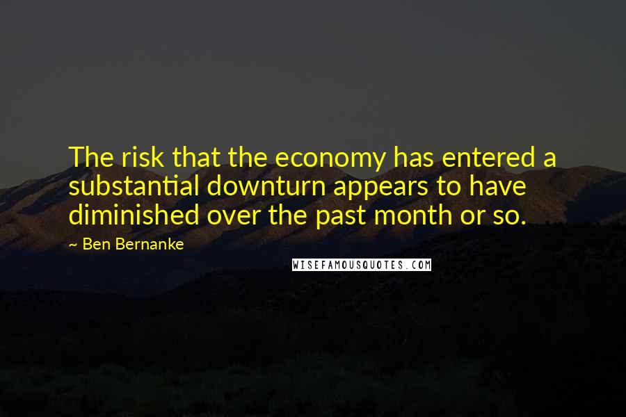 Ben Bernanke quotes: The risk that the economy has entered a substantial downturn appears to have diminished over the past month or so.