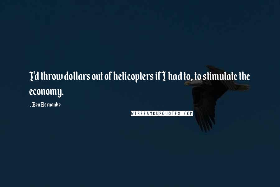 Ben Bernanke quotes: I'd throw dollars out of helicopters if I had to, to stimulate the economy.
