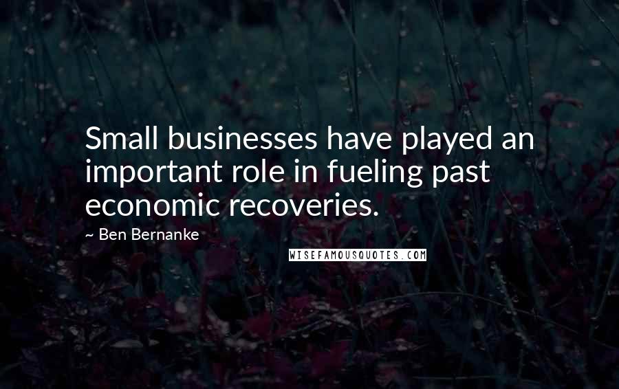Ben Bernanke quotes: Small businesses have played an important role in fueling past economic recoveries.