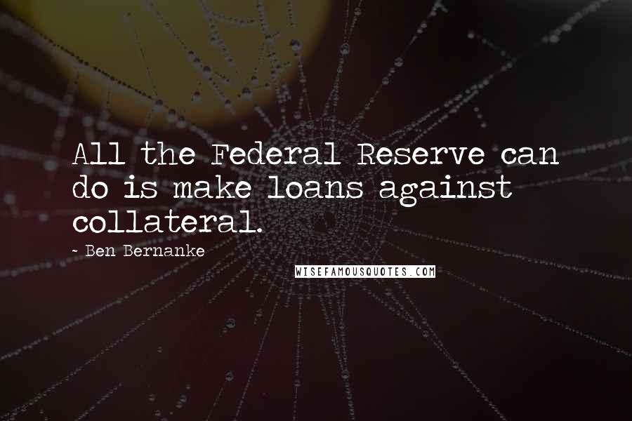 Ben Bernanke quotes: All the Federal Reserve can do is make loans against collateral.