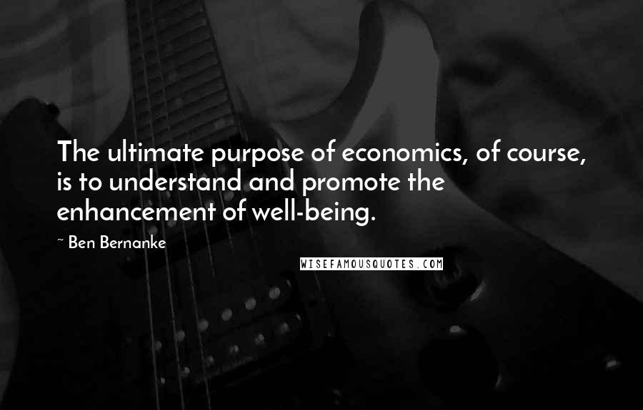 Ben Bernanke quotes: The ultimate purpose of economics, of course, is to understand and promote the enhancement of well-being.