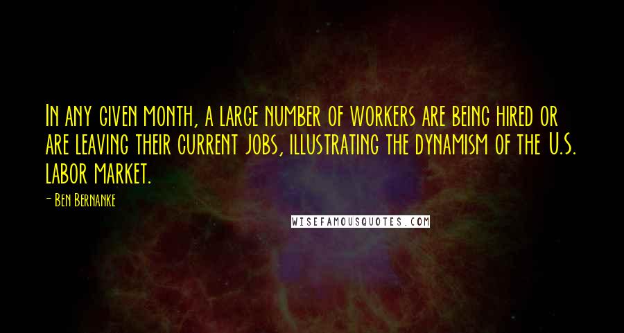 Ben Bernanke quotes: In any given month, a large number of workers are being hired or are leaving their current jobs, illustrating the dynamism of the U.S. labor market.