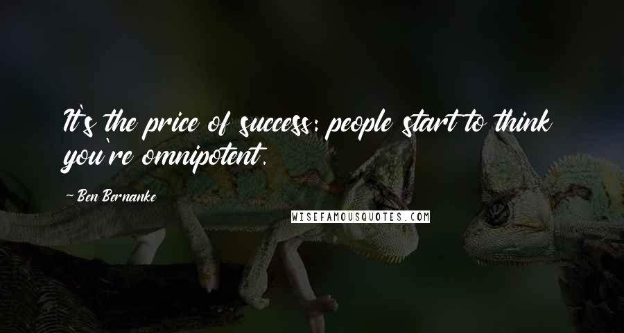 Ben Bernanke quotes: It's the price of success: people start to think you're omnipotent.