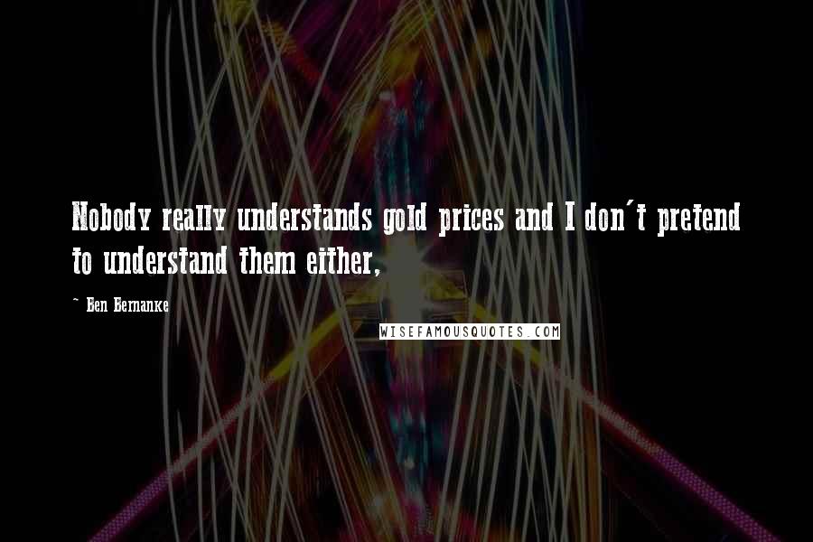 Ben Bernanke quotes: Nobody really understands gold prices and I don't pretend to understand them either,