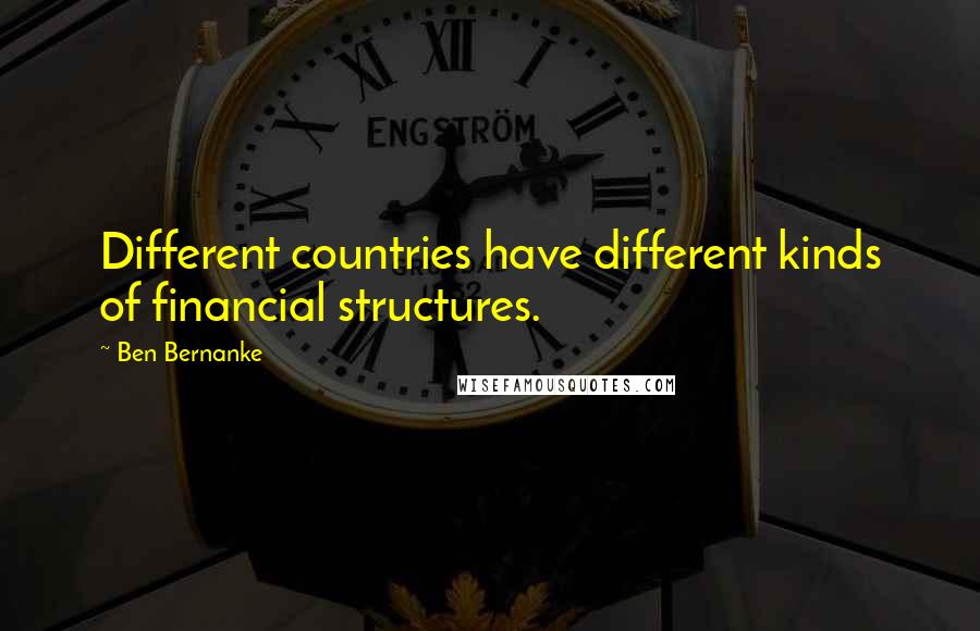 Ben Bernanke quotes: Different countries have different kinds of financial structures.