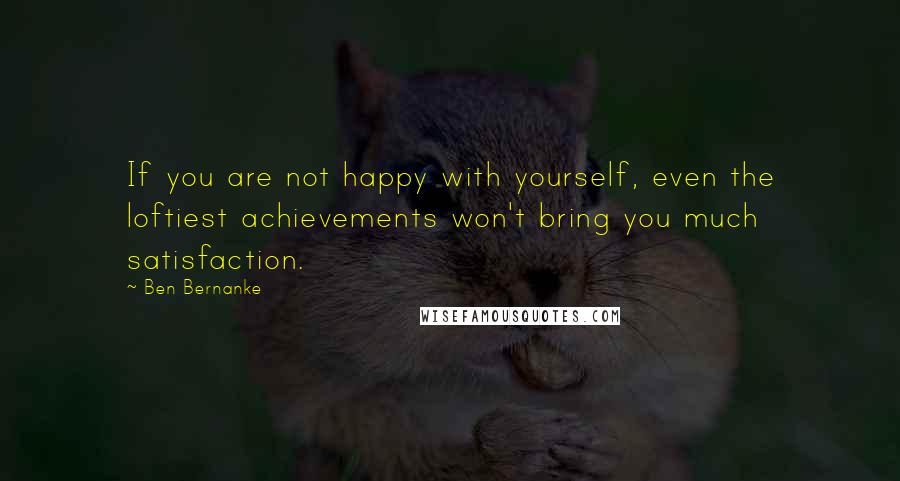 Ben Bernanke quotes: If you are not happy with yourself, even the loftiest achievements won't bring you much satisfaction.
