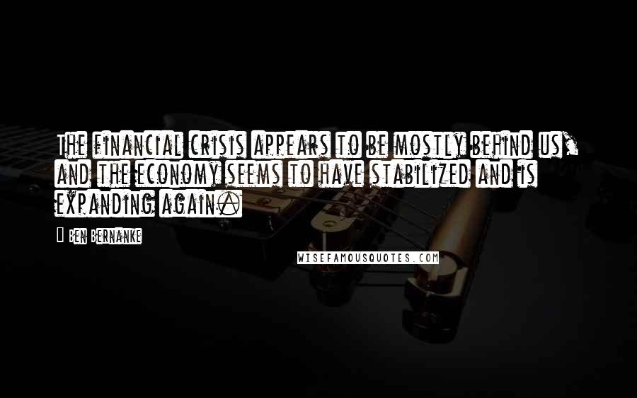 Ben Bernanke quotes: The financial crisis appears to be mostly behind us, and the economy seems to have stabilized and is expanding again. Ben Bernanke quotes: The financial crisis appears to be mostly behind us, and the economy seems to have stabilized and is expanding again.