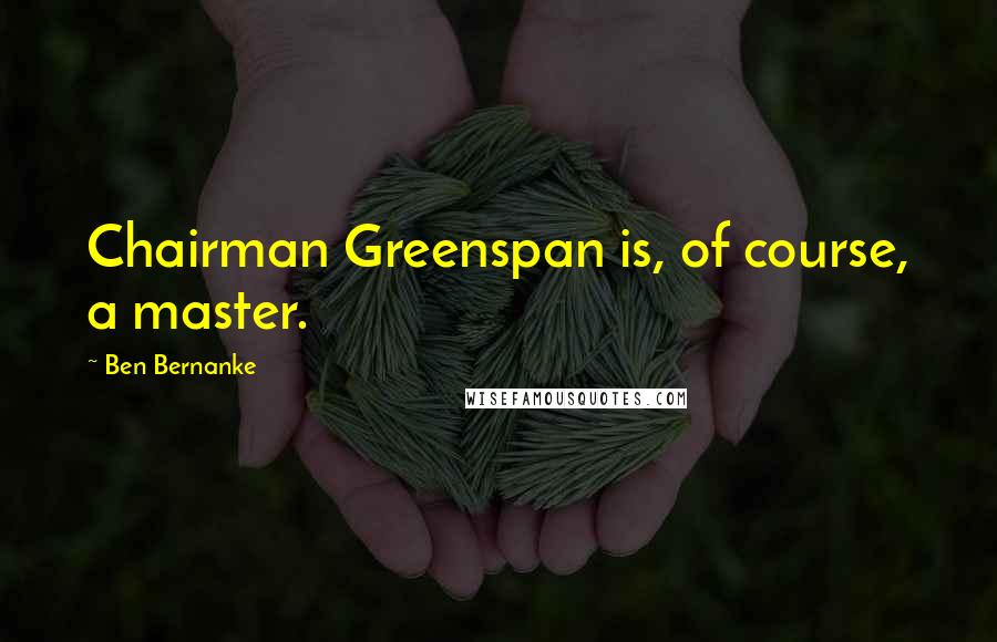 Ben Bernanke quotes: Chairman Greenspan is, of course, a master.