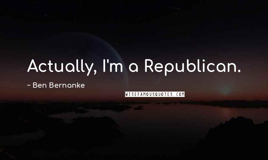Ben Bernanke quotes: Actually, I'm a Republican.
