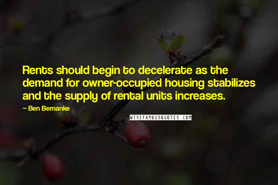 Ben Bernanke quotes: Rents should begin to decelerate as the demand for owner-occupied housing stabilizes and the supply of rental units increases.