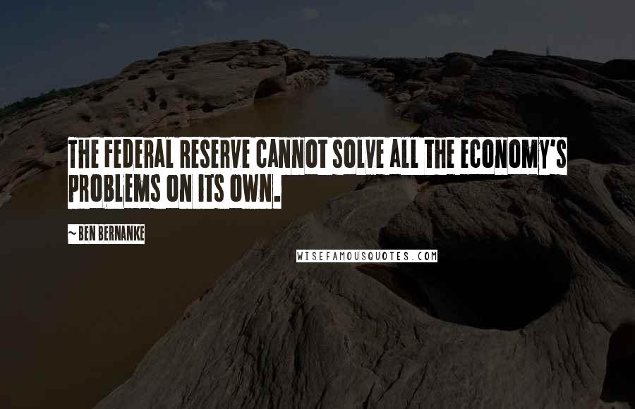 Ben Bernanke quotes: The Federal Reserve cannot solve all the economy's problems on its own.